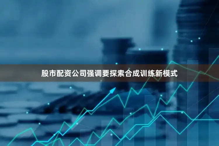 股市配资公司强调要探索合成训练新模式