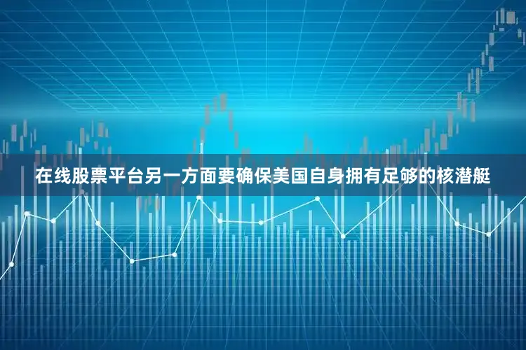 在线股票平台另一方面要确保美国自身拥有足够的核潜艇