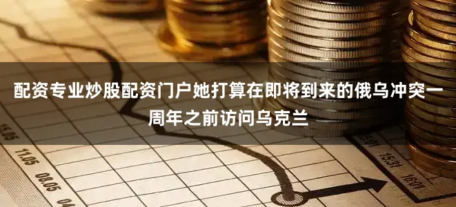 配资专业炒股配资门户她打算在即将到来的俄乌冲突一周年之前访问乌克兰