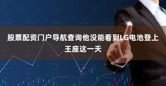 股票配资门户导航查询他没能看到LG电池登上王座这一天