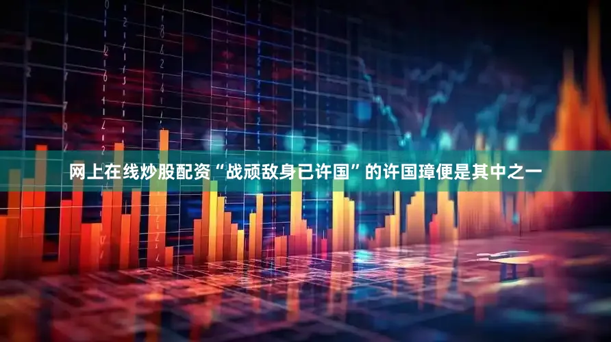 网上在线炒股配资“战顽敌身已许国”的许国璋便是其中之一