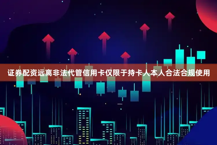 证券配资远离非法代管信用卡仅限于持卡人本人合法合规使用