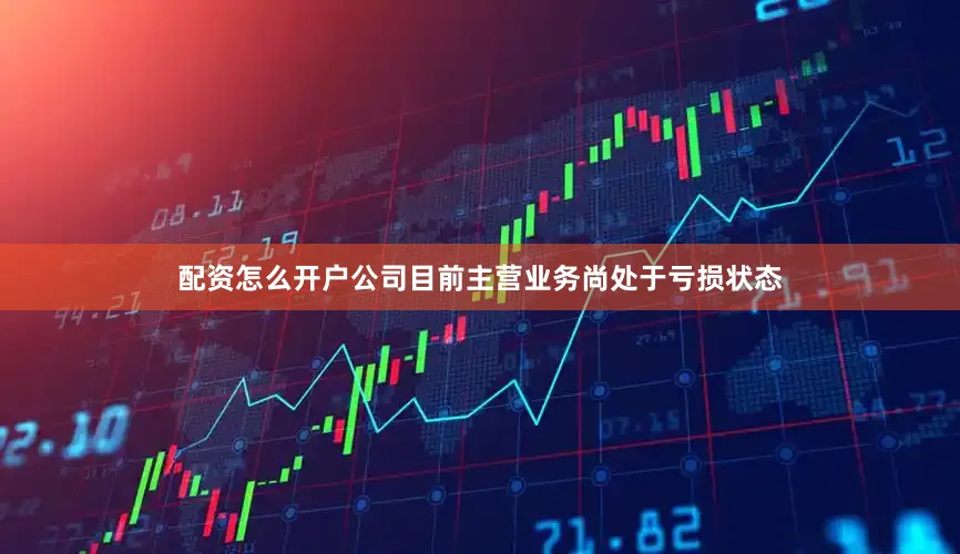 配资怎么开户公司目前主营业务尚处于亏损状态