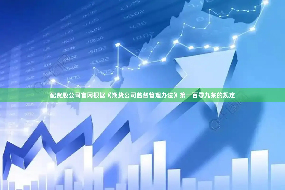 配资股公司官网　　根据《期货公司监督管理办法》第一百零九条的规定