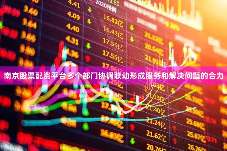 南京股票配资平台多个部门协调联动形成服务和解决问题的合力