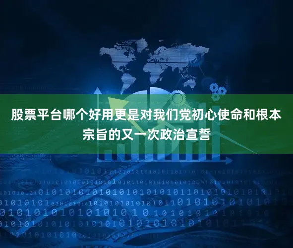 股票平台哪个好用更是对我们党初心使命和根本宗旨的又一次政治宣誓