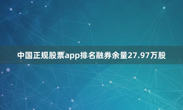 中国正规股票app排名融券余量27.97万股