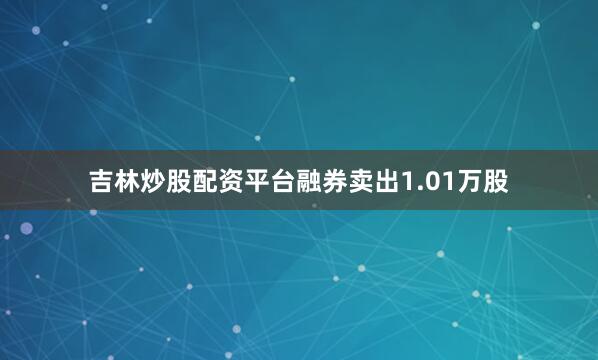 吉林炒股配资平台融券卖出1.01万股