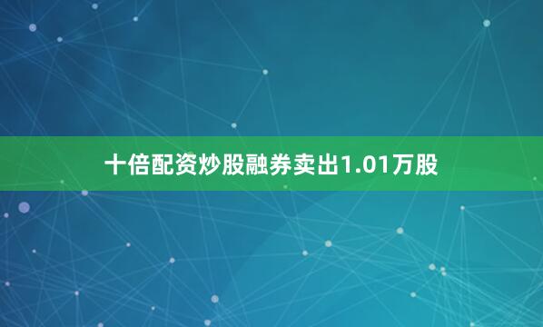 十倍配资炒股融券卖出1.01万股