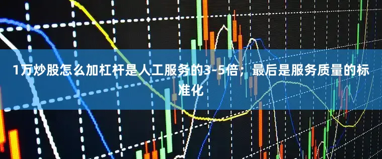1万炒股怎么加杠杆是人工服务的3-5倍；最后是服务质量的标准化