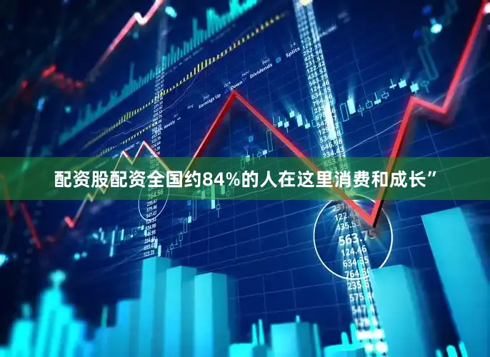 配资股配资全国约84%的人在这里消费和成长”