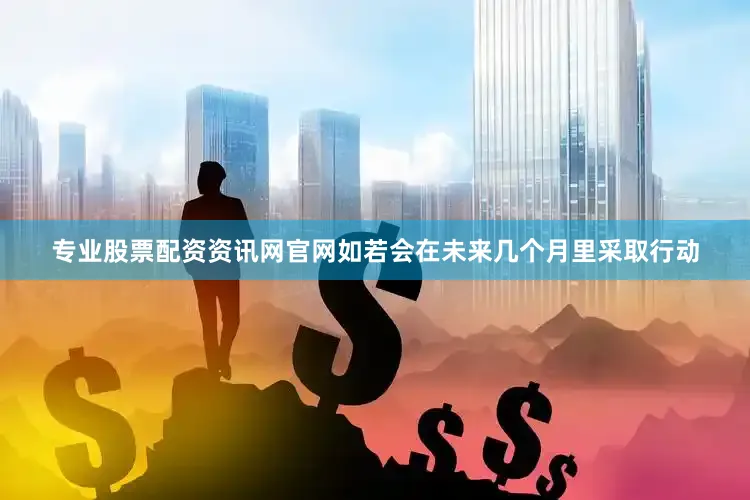 专业股票配资资讯网官网如若会在未来几个月里采取行动