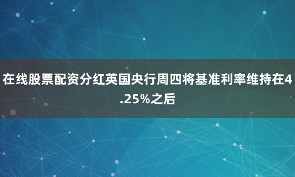 在线股票配资分红英国央行周四将基准利率维持在4.25%之后