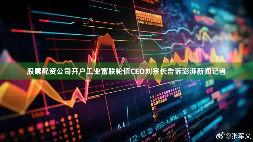 股票配资公司开户工业富联轮值CEO刘宗长告诉澎湃新闻记者