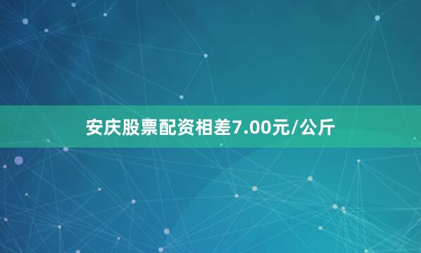 安庆股票配资相差7.00元/公斤