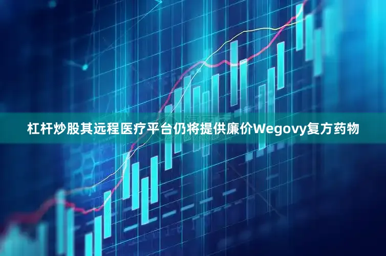 杠杆炒股其远程医疗平台仍将提供廉价Wegovy复方药物