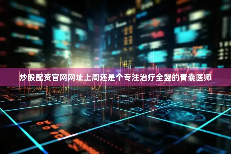 炒股配资官网网址上周还是个专注治疗全盟的青囊医师