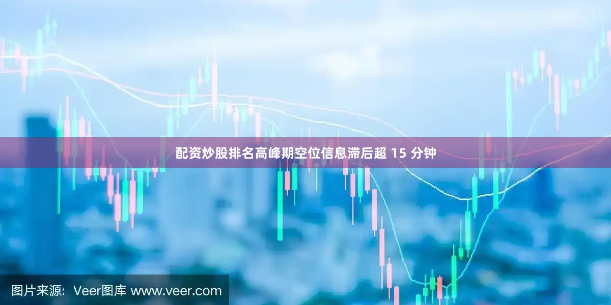 配资炒股排名高峰期空位信息滞后超 15 分钟
