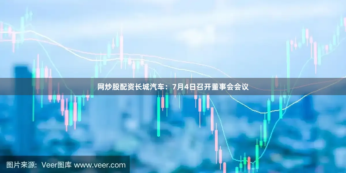 网炒股配资长城汽车：7月4日召开董事会会议