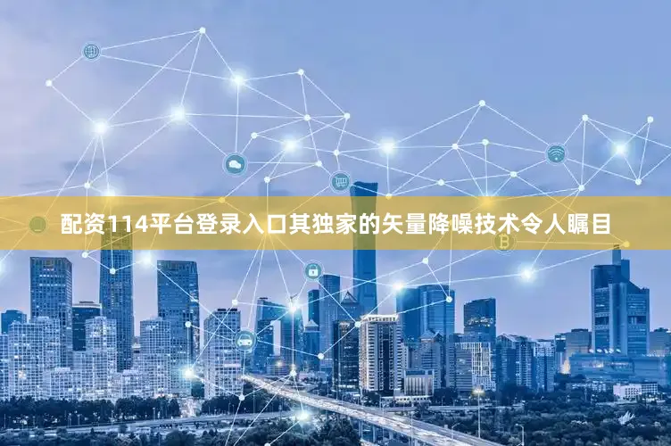 配资114平台登录入口其独家的矢量降噪技术令人瞩目
