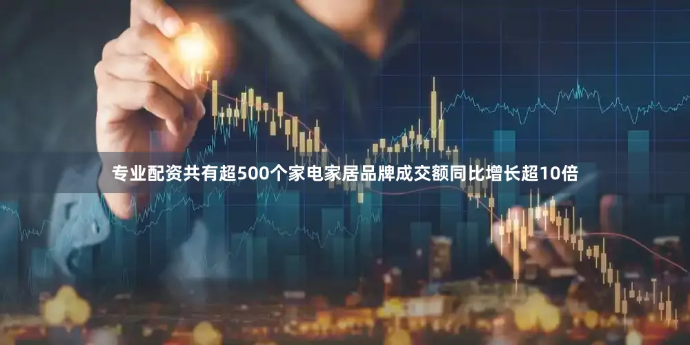 专业配资共有超500个家电家居品牌成交额同比增长超10倍