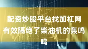 配资炒股平台找加杠网有效隔绝了柴油机的轰鸣