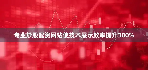 专业炒股配资网站使技术展示效率提升300%