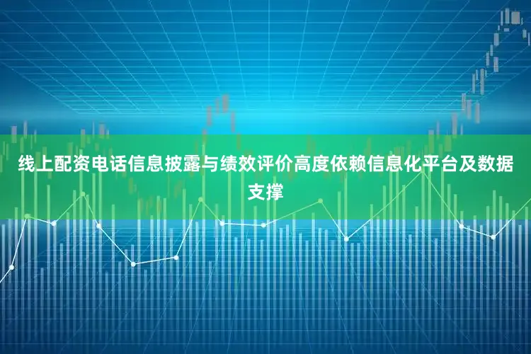线上配资电话信息披露与绩效评价高度依赖信息化平台及数据支撑