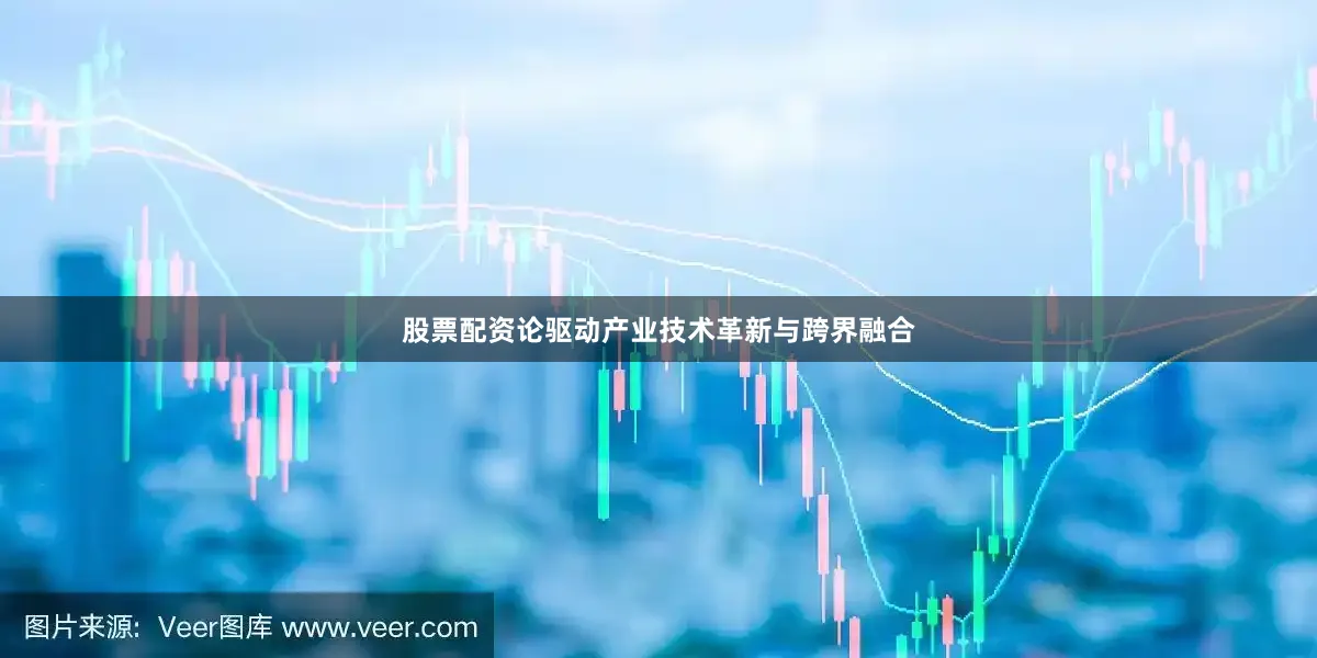股票配资论驱动产业技术革新与跨界融合