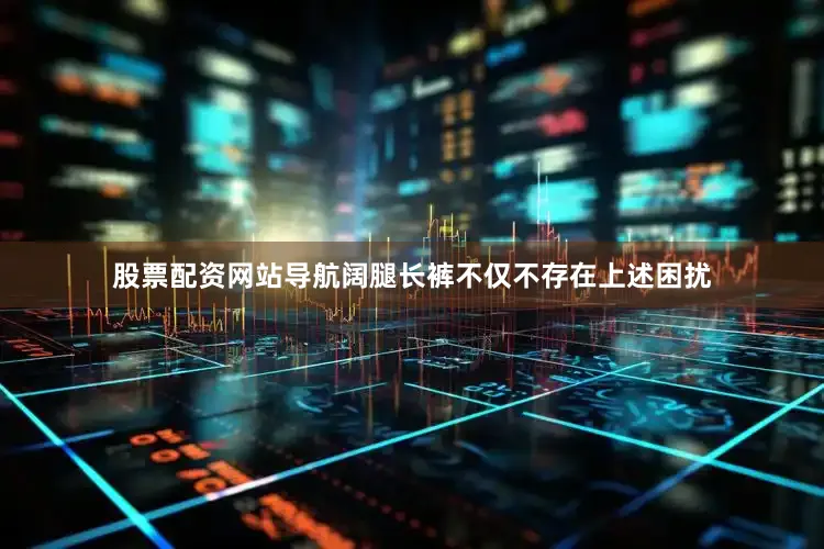 股票配资网站导航阔腿长裤不仅不存在上述困扰