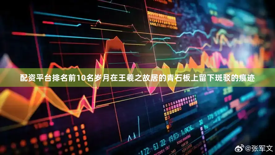 配资平台排名前10名岁月在王羲之故居的青石板上留下斑驳的痕迹