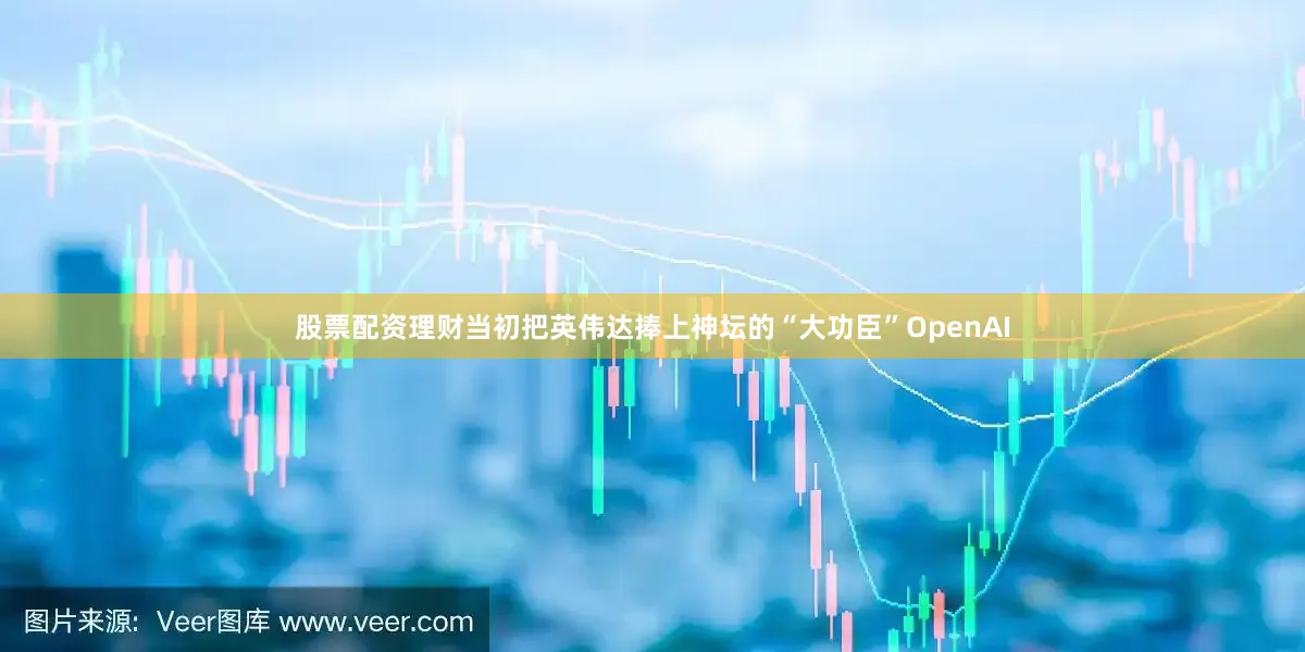 股票配资理财当初把英伟达捧上神坛的“大功臣”OpenAI