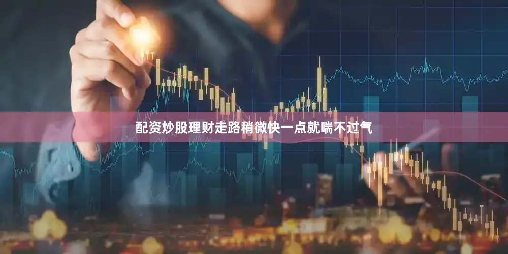 配资炒股理财走路稍微快一点就喘不过气