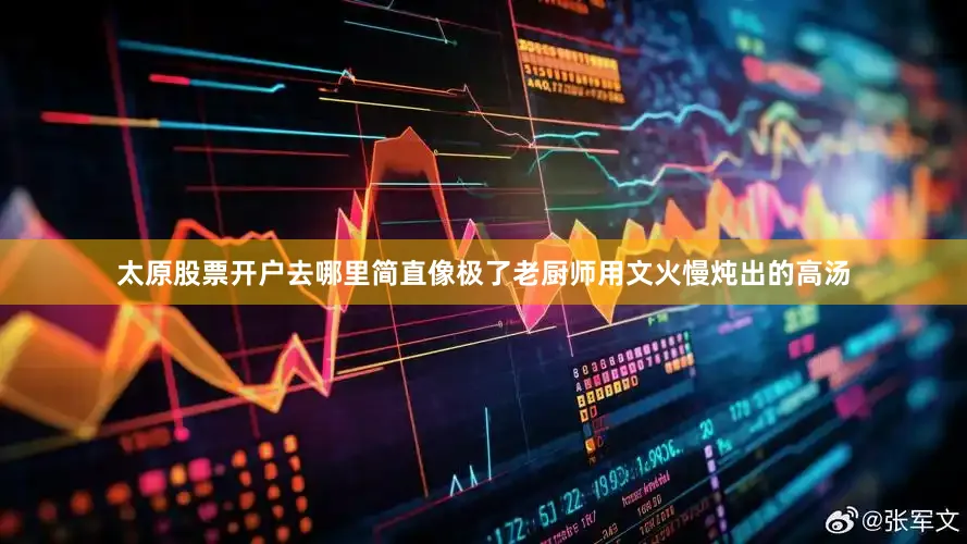 太原股票开户去哪里简直像极了老厨师用文火慢炖出的高汤