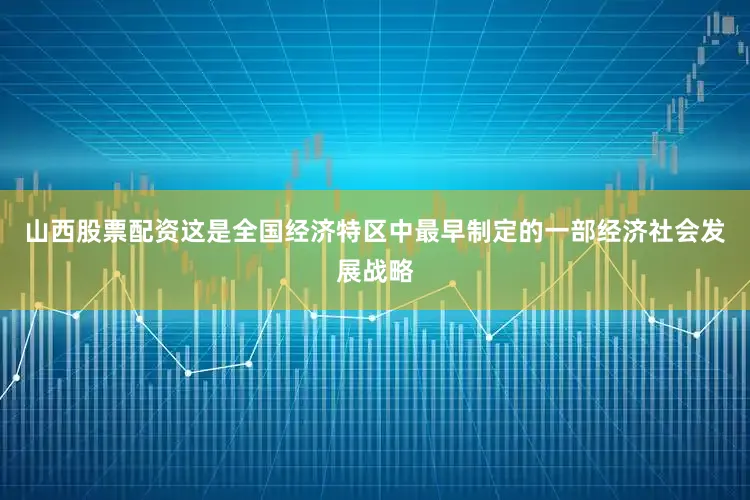 山西股票配资这是全国经济特区中最早制定的一部经济社会发展战略
