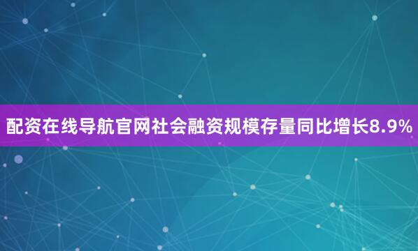 配资在线导航官网社会融资规模存量同比增长8.9%