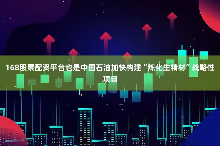 168股票配资平台也是中国石油加快构建“炼化生精材”战略性项目