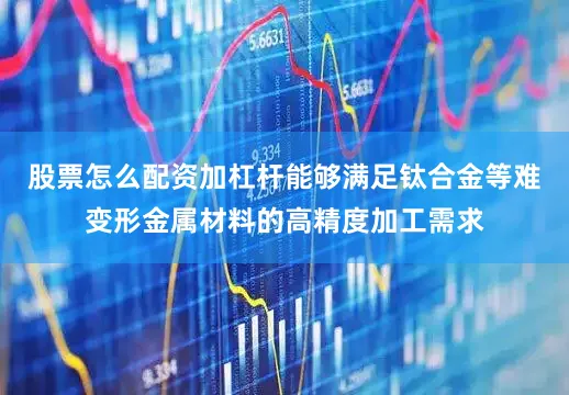 股票怎么配资加杠杆能够满足钛合金等难变形金属材料的高精度加工需求