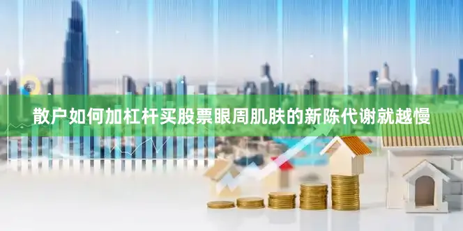 散户如何加杠杆买股票眼周肌肤的新陈代谢就越慢