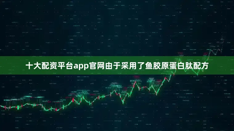 十大配资平台app官网由于采用了鱼胶原蛋白肽配方