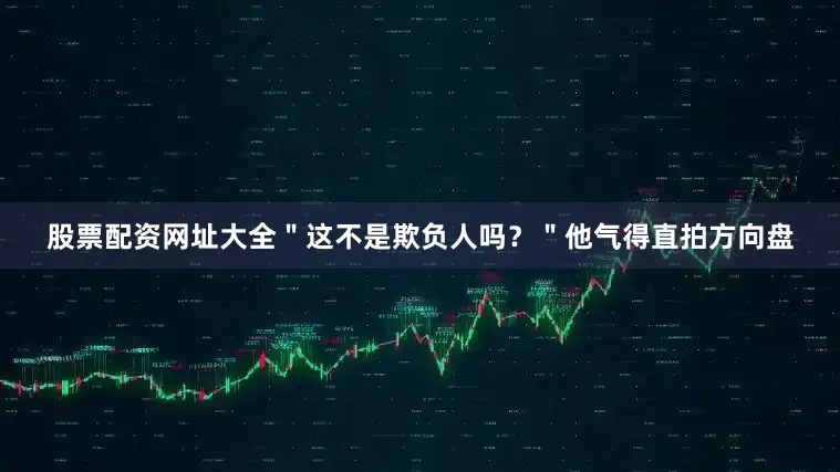 股票配资网址大全＂这不是欺负人吗？＂他气得直拍方向盘