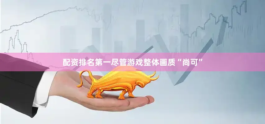 配资排名第一尽管游戏整体画质“尚可”