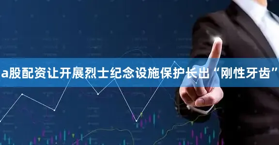 a股配资让开展烈士纪念设施保护长出“刚性牙齿”