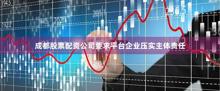 成都股票配资公司要求平台企业压实主体责任