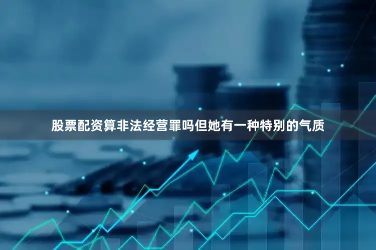 股票配资算非法经营罪吗但她有一种特别的气质
