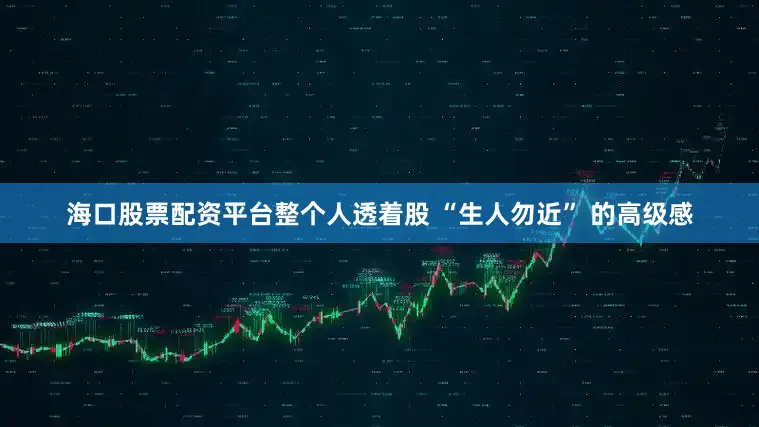 海口股票配资平台整个人透着股 “生人勿近” 的高级感