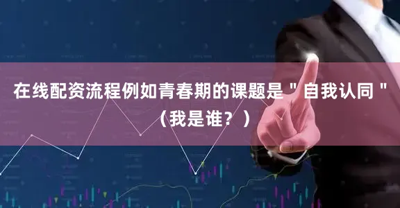 在线配资流程例如青春期的课题是＂自我认同＂（我是谁？）