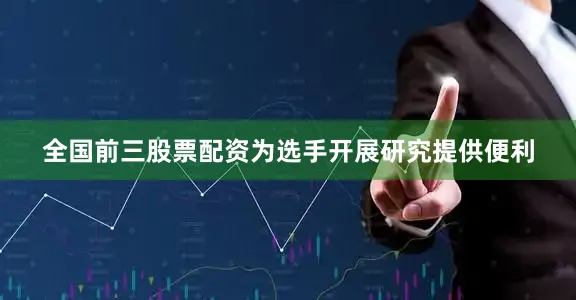 全国前三股票配资为选手开展研究提供便利
