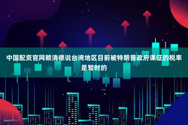 中国配资官网赖清德说台湾地区目前被特朗普政府课征的税率是暂时的