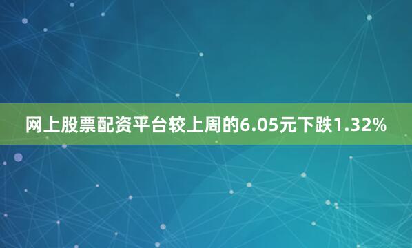 网上股票配资平台较上周的6.05元下跌1.32%